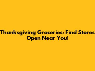 Thanksgiving Groceries: Find Stores Open Near You!