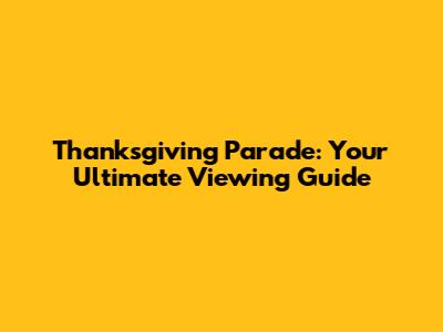 Thanksgiving Parade: Your Ultimate Viewing Guide