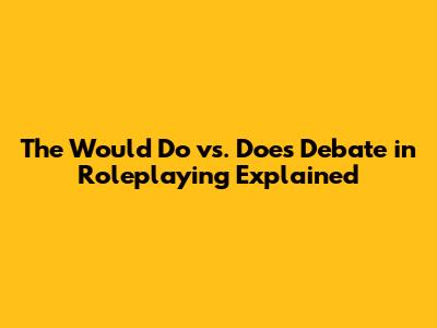 The 'Would Do' vs. 'Does' Debate in Roleplaying Explained