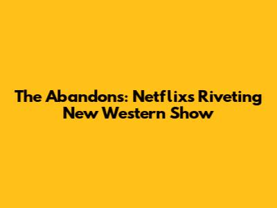The Abandons: Netflix's Riveting New Western Show