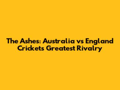 The Ashes: Australia vs England Cricket's Greatest Rivalry