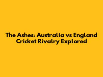 The Ashes: Australia vs England Cricket Rivalry Explored