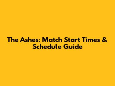 The Ashes: Match Start Times & Schedule Guide