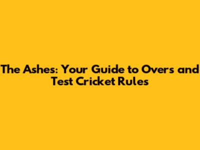 The Ashes: Your Guide to Overs and Test Cricket Rules