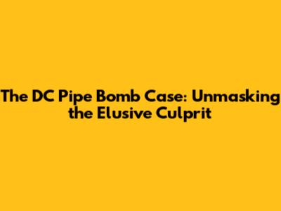 The DC Pipe Bomb Case: Unmasking the Elusive Culprit