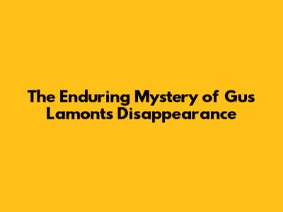 The Enduring Mystery of Gus Lamont's Disappearance