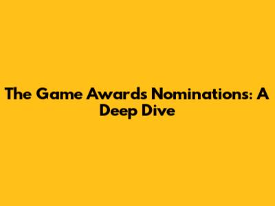 The Game Awards Nominations: A Deep Dive
