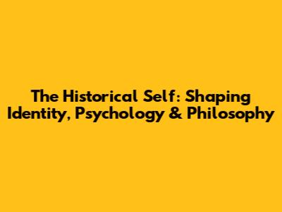 The Historical Self: Shaping Identity, Psychology & Philosophy