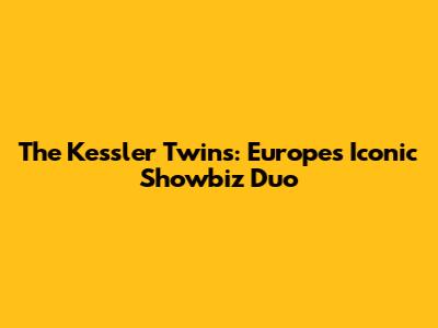 The Kessler Twins: Europe's Iconic Showbiz Duo