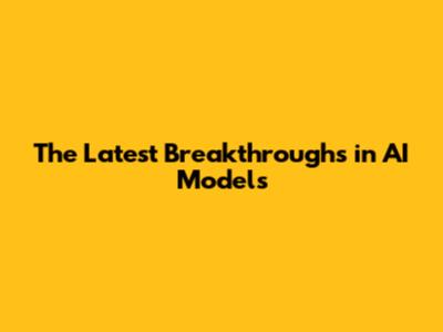 The Latest Breakthroughs in AI Models