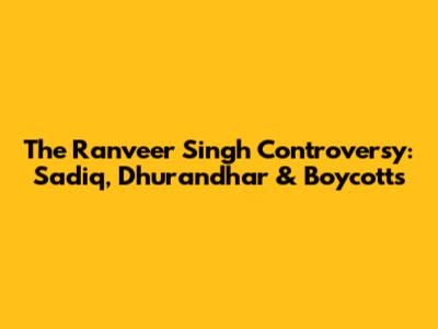 The Ranveer Singh Controversy: Sadiq, Dhurandhar & Boycotts