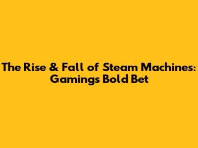 The Rise & Fall of Steam Machines: Gaming's Bold Bet