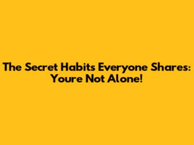 The Secret Habits Everyone Shares: You're Not Alone!