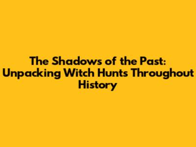 The Shadows of the Past: Unpacking Witch Hunts Throughout History