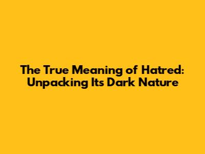 The True Meaning of Hatred: Unpacking Its Dark Nature