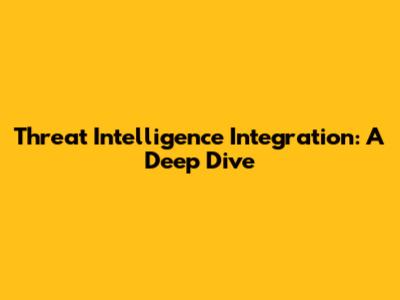 Threat Intelligence Integration: A Deep Dive