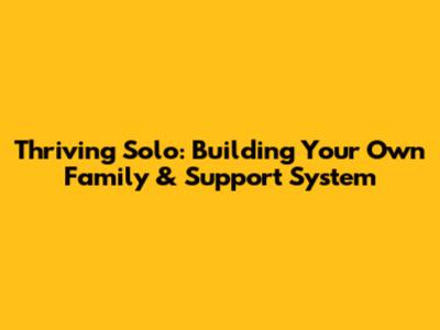 Thriving Solo: Building Your Own Family & Support System