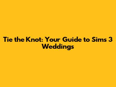 Tie the Knot: Your Guide to Sims 3 Weddings