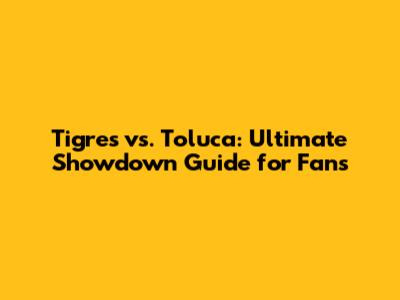 Tigres vs. Toluca: Ultimate Showdown Guide for Fans