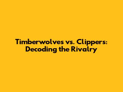 Timberwolves vs. Clippers: Decoding the Rivalry
