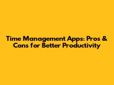 Time Management Apps: Pros & Cons for Better Productivity