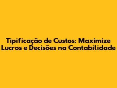 Tipificação de Custos: Maximize Lucros e Decisões na Contabilidade