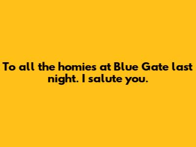 To all the homies at Blue Gate last night. I salute you.