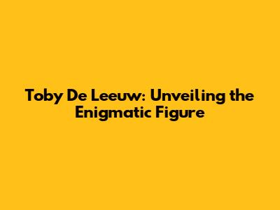 Toby De Leeuw: Unveiling the Enigmatic Figure