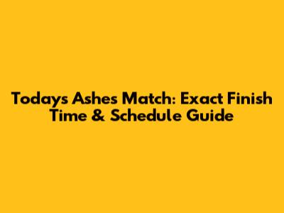Today's Ashes Match: Exact Finish Time & Schedule Guide