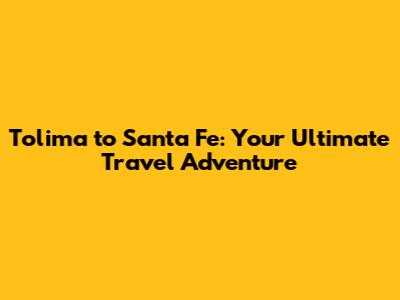 Tolima to Santa Fe: Your Ultimate Travel Adventure
