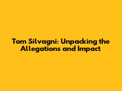 Tom Silvagni: Unpacking the Allegations and Impact
