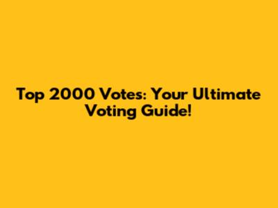 Top 2000 Votes: Your Ultimate Voting Guide!