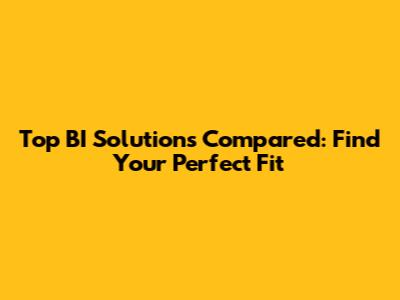 Top BI Solutions Compared: Find Your Perfect Fit