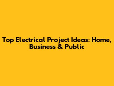 Top Electrical Project Ideas: Home, Business & Public