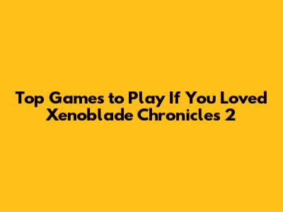 Top Games to Play If You Loved Xenoblade Chronicles 2
