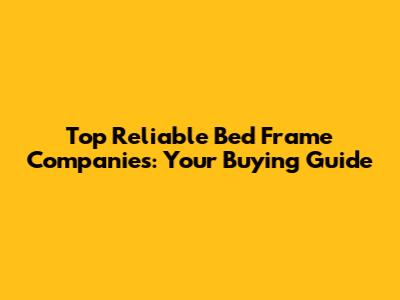 Top Reliable Bed Frame Companies: Your Buying Guide
