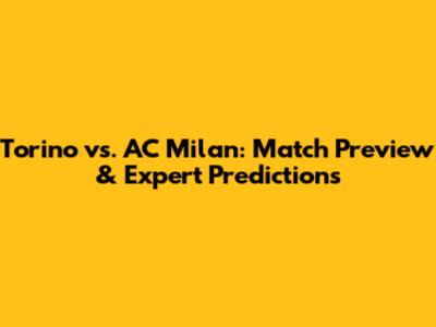 Torino vs. AC Milan: Match Preview & Expert Predictions
