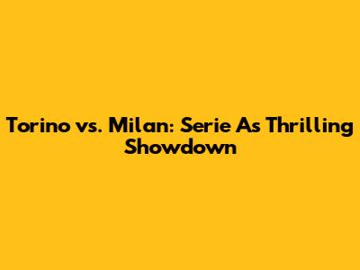 Torino vs. Milan: Serie A's Thrilling Showdown