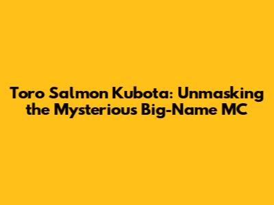 Toro Salmon Kubota: Unmasking the Mysterious Big-Name MC