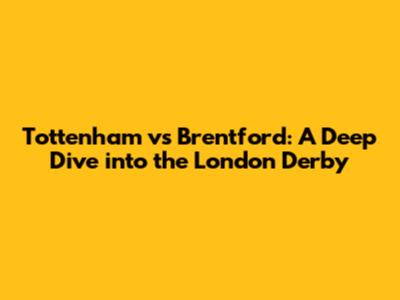 Tottenham vs Brentford: A Deep Dive into the London Derby
