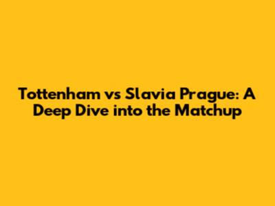 Tottenham vs Slavia Prague: A Deep Dive into the Matchup