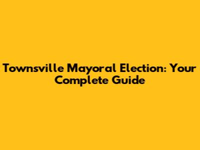 Townsville Mayoral Election: Your Complete Guide