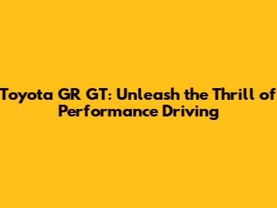 Toyota GR GT: Unleash the Thrill of Performance Driving