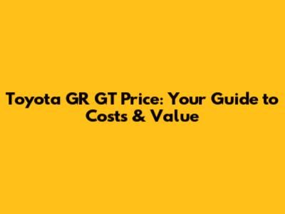 Toyota GR GT Price: Your Guide to Costs & Value
