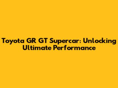 Toyota GR GT Supercar: Unlocking Ultimate Performance