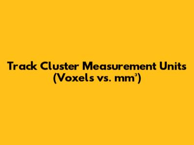 Track Cluster Measurement Units (Voxels vs. mm³)