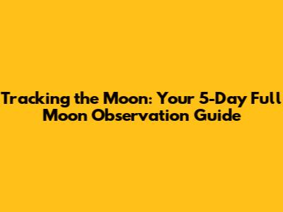 Tracking the Moon: Your 5-Day Full Moon Observation Guide