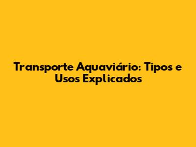 Transporte Aquaviário: Tipos e Usos Explicados