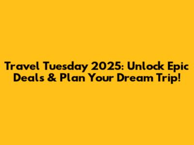 Travel Tuesday 2025: Unlock Epic Deals & Plan Your Dream Trip!