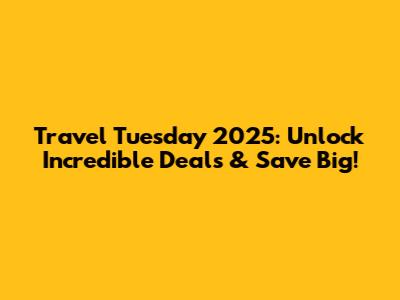 Travel Tuesday 2025: Unlock Incredible Deals & Save Big!